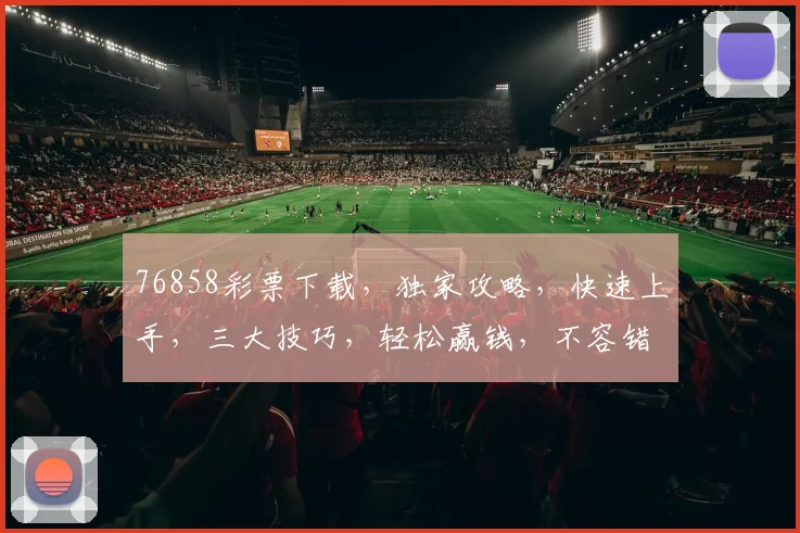 76858彩票下载，独家攻略，快速上手，三大技巧，轻松赢钱，不容错过