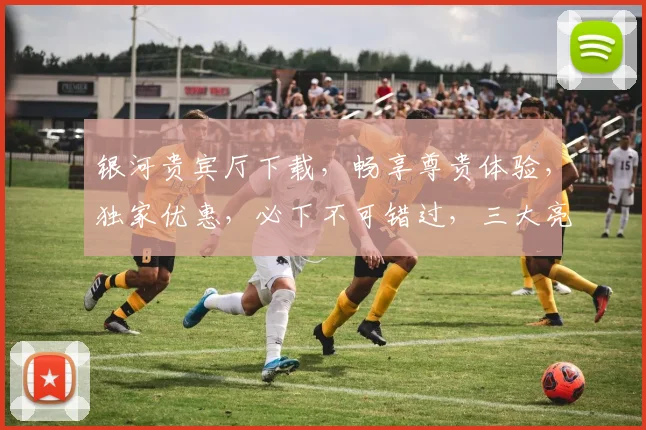 银河贵宾厅下载，畅享尊贵体验，独家优惠，必下不可错过，三大亮点，一触即达