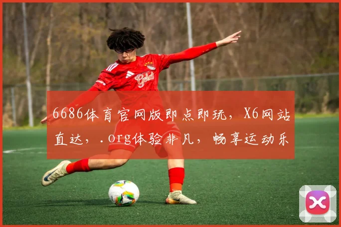 6686体育官网版即点即玩，X6网站直达，.org体验非凡，畅享运动乐趣，一触即达