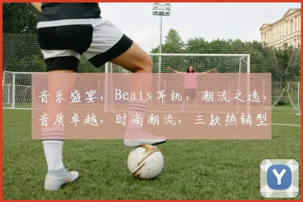 音乐盛宴，Beats耳机，潮流之选，音质卓越，时尚潮流，三款热销型号，推荐必看