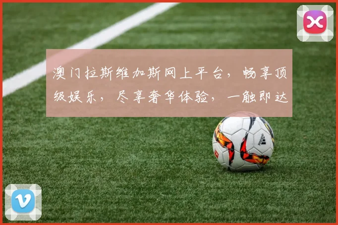 澳门拉斯维加斯网上平台，畅享顶级娱乐，尽享奢华体验，一触即达，刺激无限