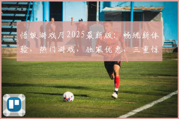 悟饭游戏厅2025最新版：畅玩新体验，热门游戏，独家优惠，三重惊喜，不容错过