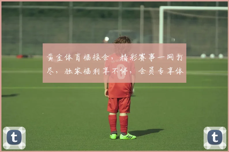 黄金体育福禄会，精彩赛事一网打尽，独家福利享不停，会员专享体验