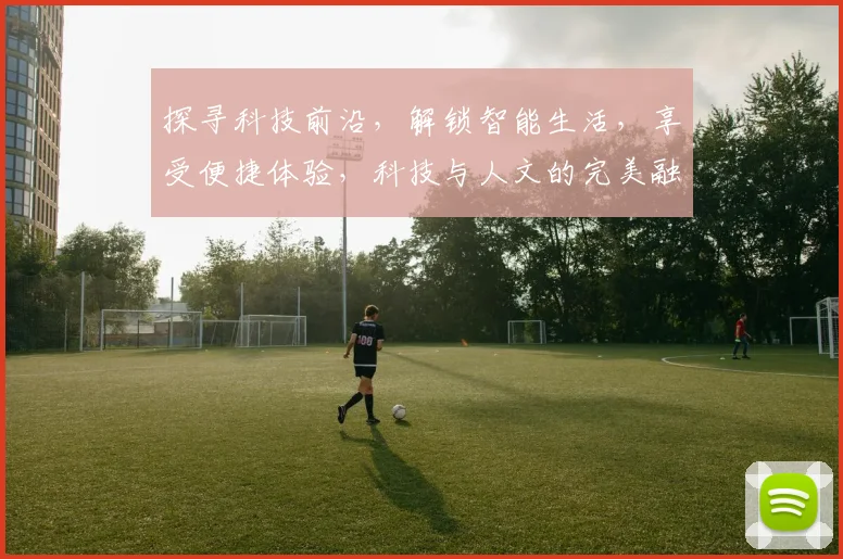 探寻科技前沿，解锁智能生活，享受便捷体验，科技与人文的完美融合，打造未来智能世界。