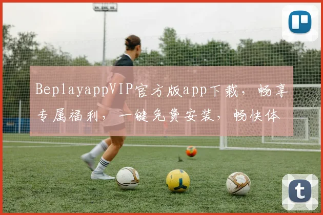 BeplayappVIP官方版app下载，畅享专属福利，一键免费安装，畅快体验