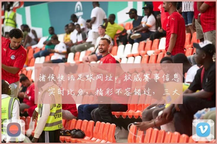 诸侯快讯足球网址，权威赛事信息，实时比分，精彩不容错过，三大亮点，一网打尽