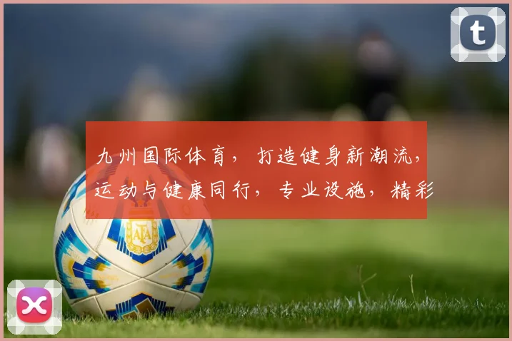 九州国际体育，打造健身新潮流，运动与健康同行，专业设施，精彩赛事，邀您共享