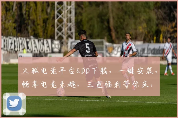 火狐电竞平台app下载，一键安装，畅享电竞乐趣，三重福利等你来，不容错过