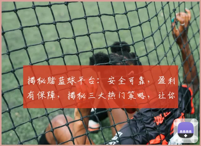 揭秘赌蓝球平台：安全可靠，盈利有保障，揭秘三大热门策略，让你轻松上手