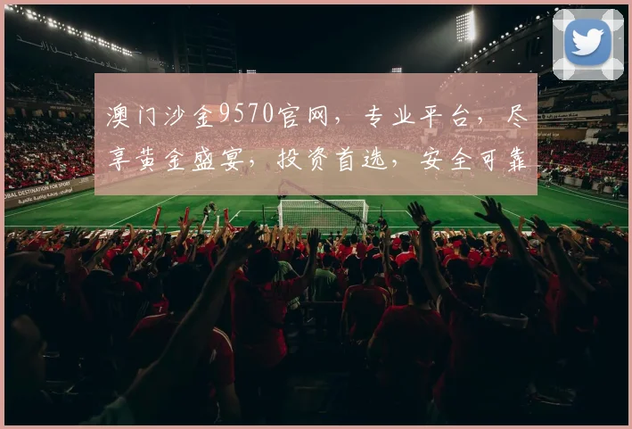 澳门沙金9570官网，专业平台，尽享黄金盛宴，投资首选，安全可靠，快速开户。