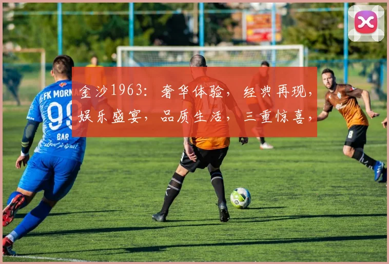 金沙1963：奢华体验，经典再现，娱乐盛宴，品质生活，三重惊喜，不容错过