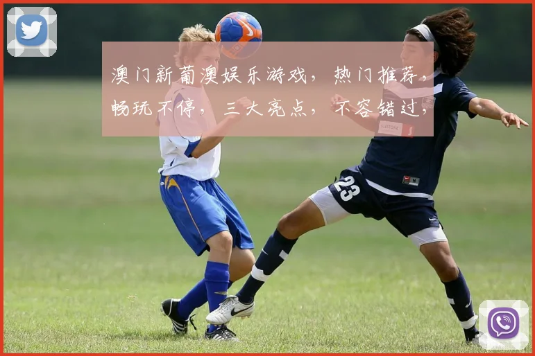 澳门新葡澳娱乐游戏，热门推荐，畅玩不停，三大亮点，不容错过，体验非凡