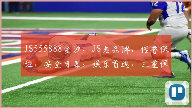 JS555888金沙，JS老品牌，信誉保证，安全可靠，娱乐首选，三重保障，值得信赖，体验非凡。