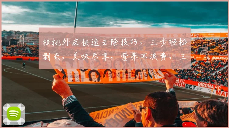 核桃外皮快速去除技巧，三步轻松剥壳，美味尽享，营养不浪费，三分钟搞定