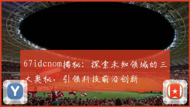 67idcnom揭秘：探索未知领域的三大奥秘，引领科技前沿创新