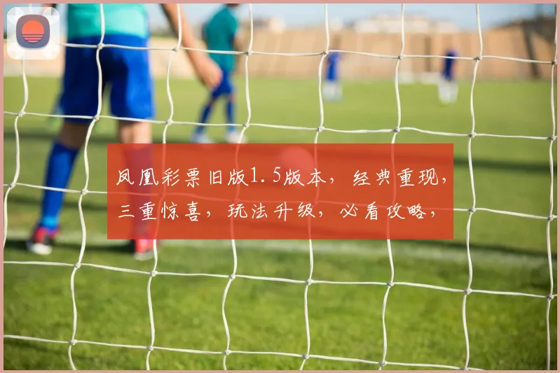 凤凰彩票旧版1.5版本，经典重现，三重惊喜，玩法升级，必看攻略，不容错过